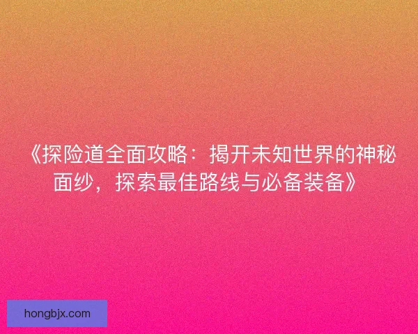 《探险道全面攻略：揭开未知世界的神秘面纱，探索最佳路线与必备装备》