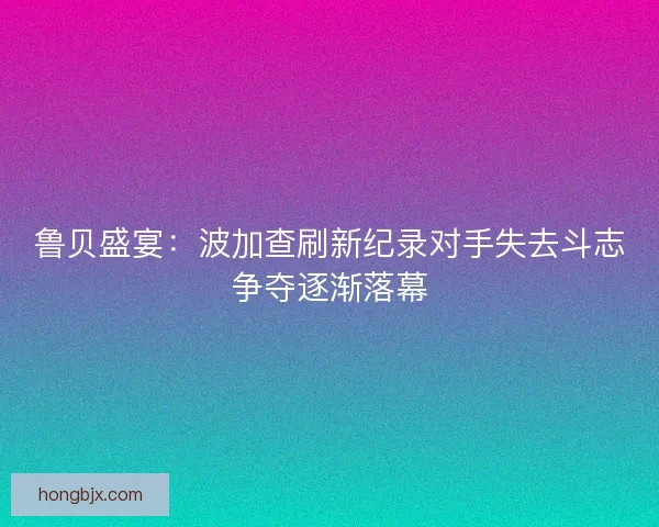 鲁贝盛宴：波加查刷新纪录对手失去斗志争夺逐渐落幕